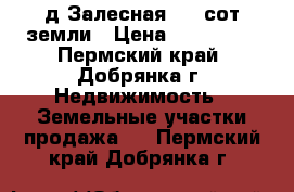 д.Залесная  22 сот земли › Цена ­ 450 000 - Пермский край, Добрянка г. Недвижимость » Земельные участки продажа   . Пермский край,Добрянка г.